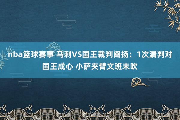 nba篮球赛事 马刺VS国王裁判阐扬：1次漏判对国王成心 小