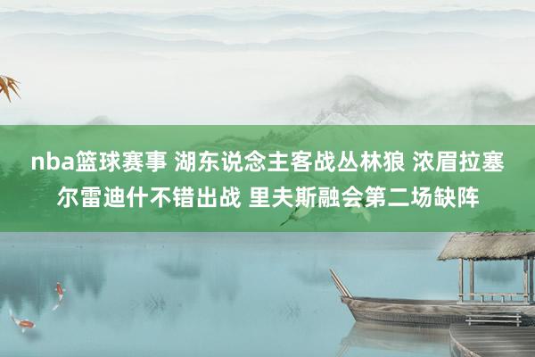 nba篮球赛事 湖东说念主客战丛林狼 浓眉拉塞尔雷迪什不错出