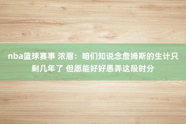 nba篮球赛事 浓眉：咱们知说念詹姆斯的生计只剩几年了 但愿能好好愚弄这段时分