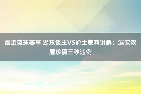 最近篮球赛事 湖东谈主VS爵士裁判讲解：漏吹浓眉珍摄三秒违例