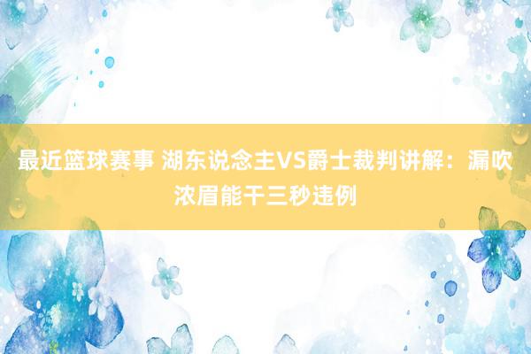 最近篮球赛事 湖东说念主VS爵士裁判讲解：漏吹浓眉能干三秒违