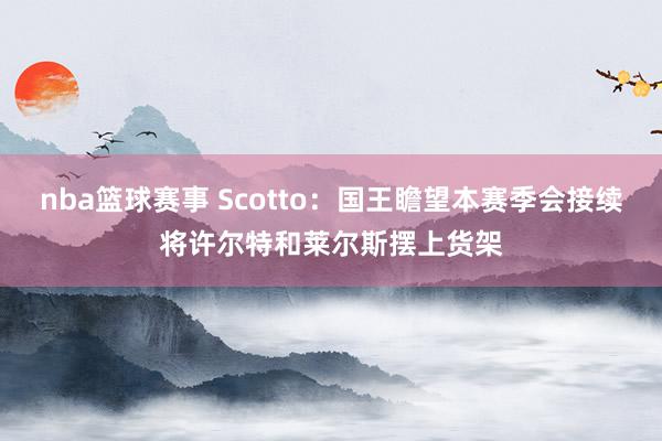 nba篮球赛事 Scotto：国王瞻望本赛季会接续将许尔特和