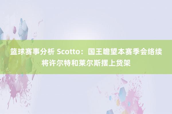 篮球赛事分析 Scotto：国王瞻望本赛季会络续将许尔特和莱