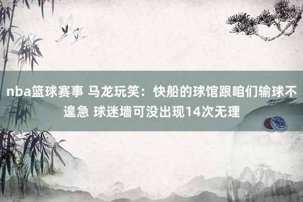 nba篮球赛事 马龙玩笑：快船的球馆跟咱们输球不遑急 球迷墙可没出现14次无理