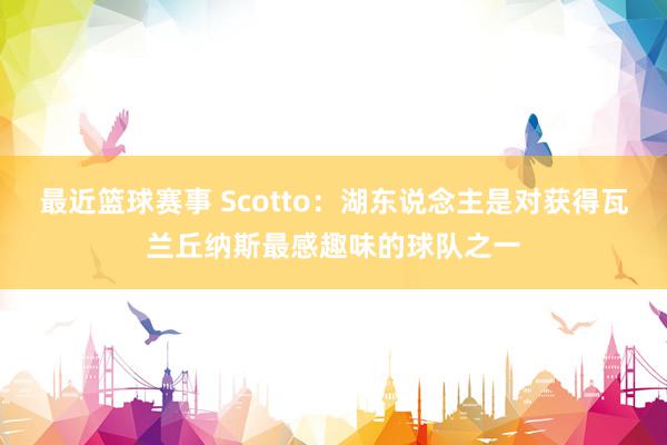 最近篮球赛事 Scotto：湖东说念主是对获得瓦兰丘纳斯最感趣味的球队之一