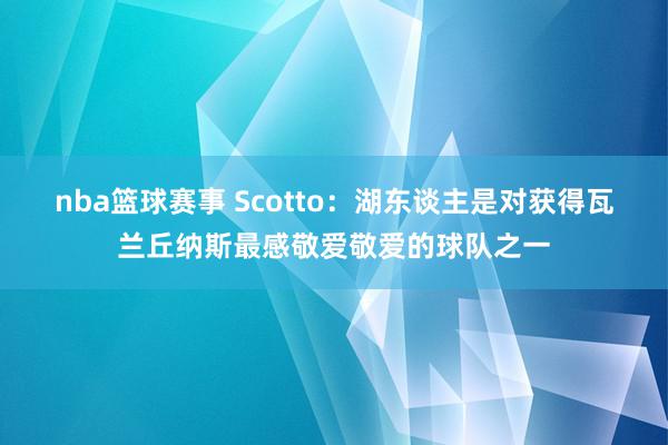 nba篮球赛事 Scotto：湖东谈主是对获得瓦兰丘纳斯最感