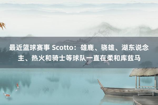 最近篮球赛事 Scotto：雄鹿、骁雄、湖东说念主、热火和骑