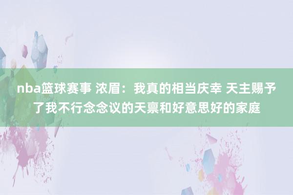 nba篮球赛事 浓眉：我真的相当庆幸 天主赐予了我不行念念议的天禀和好意思好的家庭