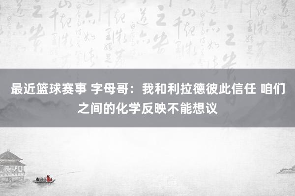 最近篮球赛事 字母哥：我和利拉德彼此信任 咱们之间的化学反映