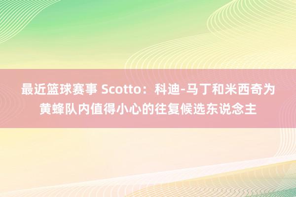 最近篮球赛事 Scotto：科迪-马丁和米西奇为黄蜂队内值得小心的往复候选东说念主