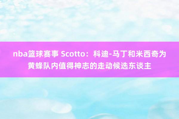 nba篮球赛事 Scotto：科迪-马丁和米西奇为黄蜂队内值得神志的走动候选东谈主