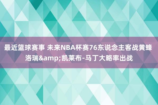 最近篮球赛事 未来NBA杯赛76东说念主客战黄蜂 洛瑞&凯莱布-马丁大略率出战