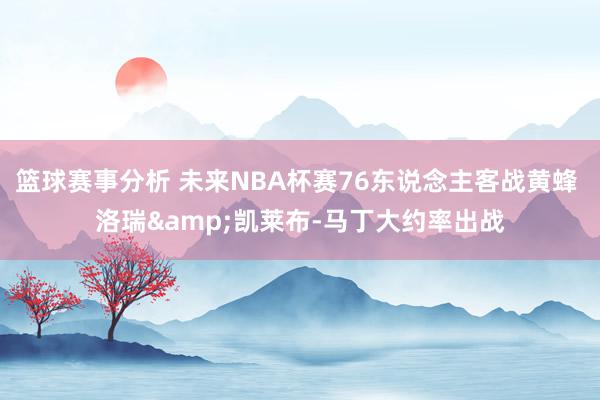 篮球赛事分析 未来NBA杯赛76东说念主客战黄蜂 洛瑞&am