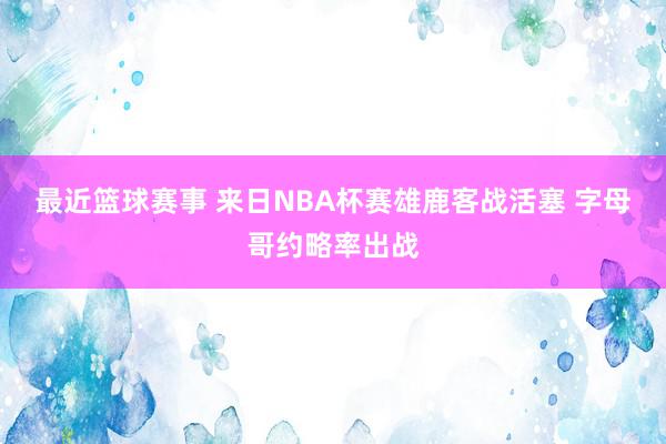 最近篮球赛事 来日NBA杯赛雄鹿客战活塞 字母哥约略率出战