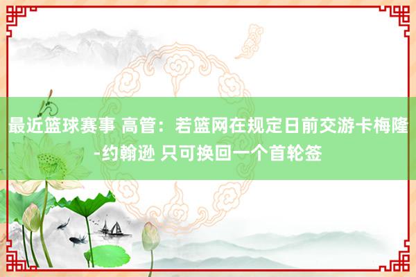 最近篮球赛事 高管：若篮网在规定日前交游卡梅隆-约翰逊 只可