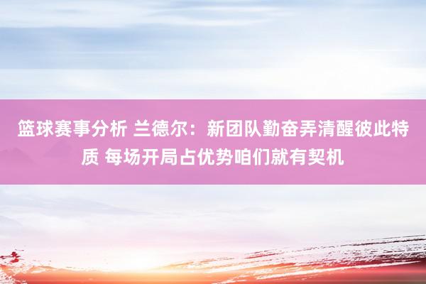 篮球赛事分析 兰德尔：新团队勤奋弄清醒彼此特质 每场开局占优势咱们就有契机