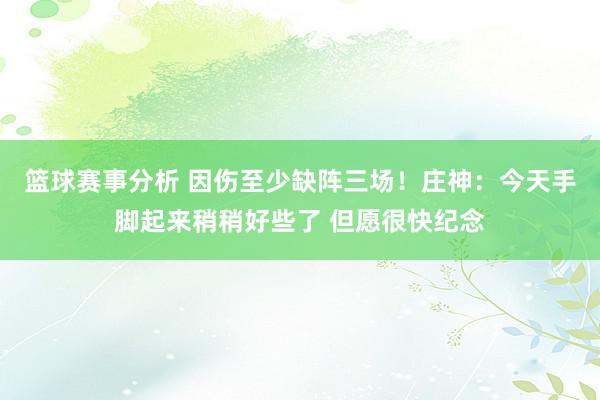 篮球赛事分析 因伤至少缺阵三场！庄神：今天手脚起来稍稍好些了 但愿很快纪念