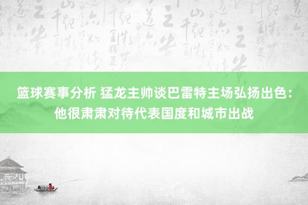 篮球赛事分析 猛龙主帅谈巴雷特主场弘扬出色：他很肃肃对待代表