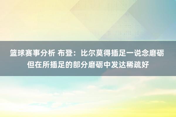 篮球赛事分析 布登：比尔莫得插足一说念磨砺 但在所插足的部分